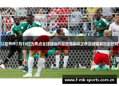 以世界杯7月19日为焦点全球球迷共迎激情巅峰之夜足球盛宴历史时刻